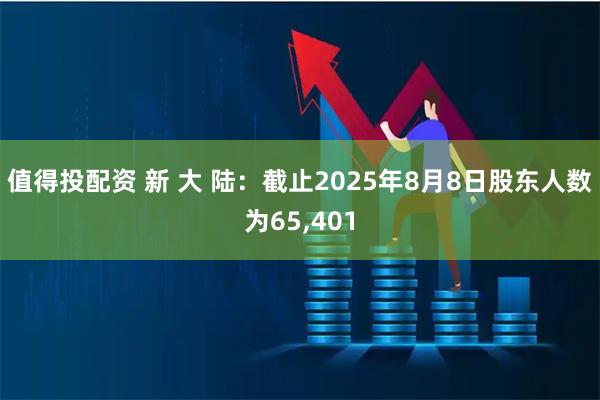 值得投配资 新 大 陆：截止2025年8月8日股东人数为65,401