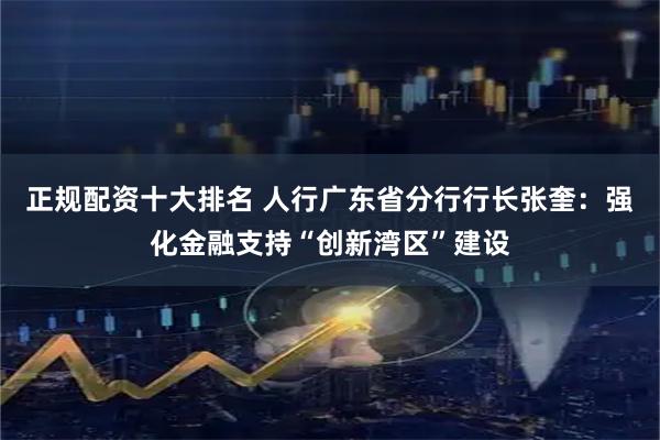 正规配资十大排名 人行广东省分行行长张奎：强化金融支持“创新湾区”建设