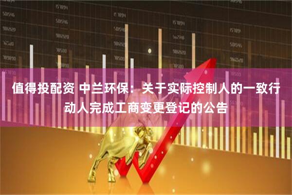 值得投配资 中兰环保：关于实际控制人的一致行动人完成工商变更登记的公告