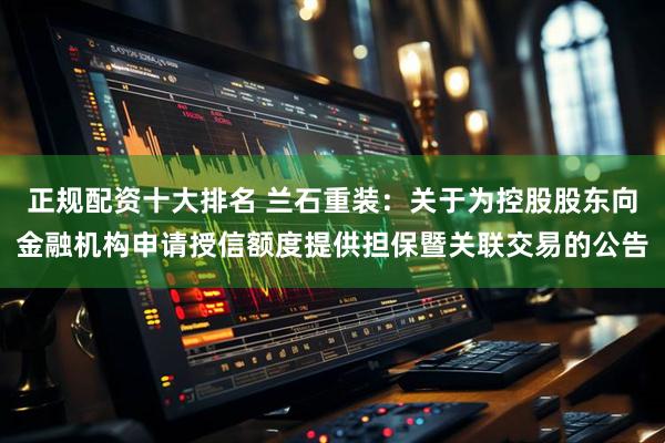正规配资十大排名 兰石重装：关于为控股股东向金融机构申请授信额度提供担保暨关联交易的公告