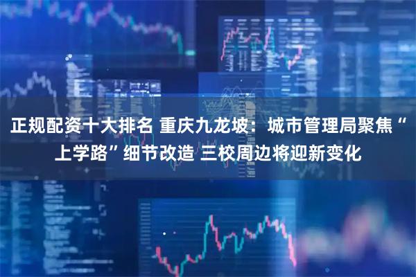 正规配资十大排名 重庆九龙坡：城市管理局聚焦“上学路”细节改造 三校周边将迎新变化