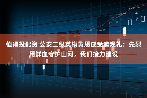 值得投配资 公安二级英模黄思成受邀观礼：先烈用鲜血守护山河，我们接力建设