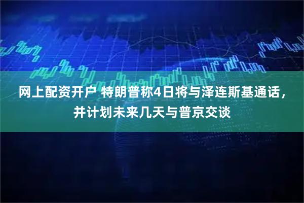 网上配资开户 特朗普称4日将与泽连斯基通话，并计划未来几天与普京交谈