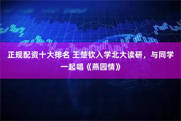 正规配资十大排名 王楚钦入学北大读研，与同学一起唱《燕园情》