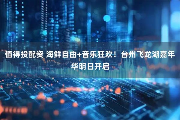 值得投配资 海鲜自由+音乐狂欢！台州飞龙湖嘉年华明日开启