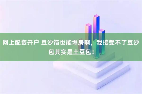 网上配资开户 豆沙馅也能塌房啊，我接受不了豆沙包其实是土豆包！