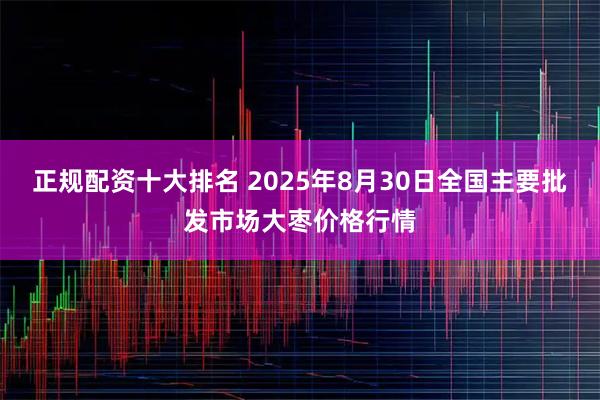 正规配资十大排名 2025年8月30日全国主要批发市场大枣价格行情
