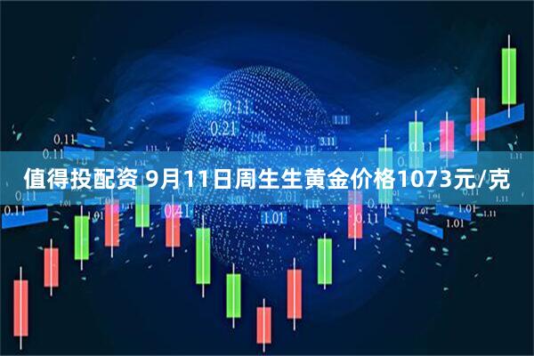值得投配资 9月11日周生生黄金价格1073元/克