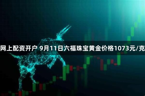 网上配资开户 9月11日六福珠宝黄金价格1073元/克