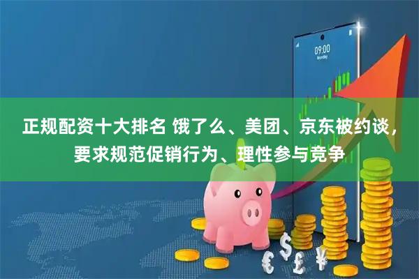 正规配资十大排名 饿了么、美团、京东被约谈，要求规范促销行为、理性参与竞争