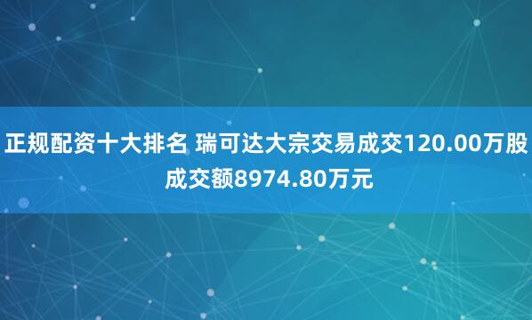 正规配资十大排名 瑞可达大宗交易成交120.00万股 成交额8974.80万元
