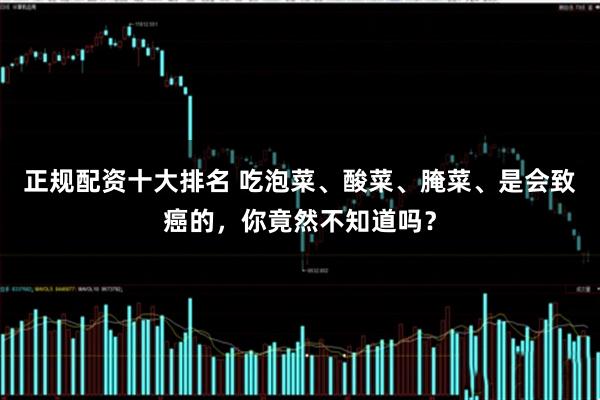 正规配资十大排名 吃泡菜、酸菜、腌菜、是会致癌的，你竟然不知道吗？