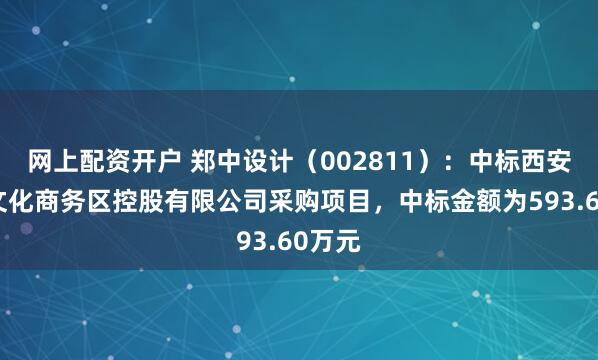 网上配资开户 郑中设计（002811）：中标西安中央文化商务区控股有限公司采购项目，中标金额为593.60万元