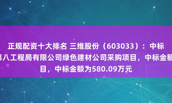 正规配资十大排名 三维股份（603033）：中标中国水利水电第八工程局有限公司绿色建材公司采购项目，中标金额为580.09万元