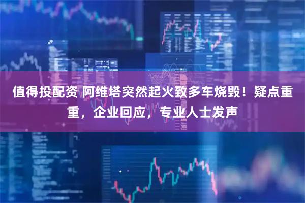 值得投配资 阿维塔突然起火致多车烧毁！疑点重重，企业回应，专业人士发声