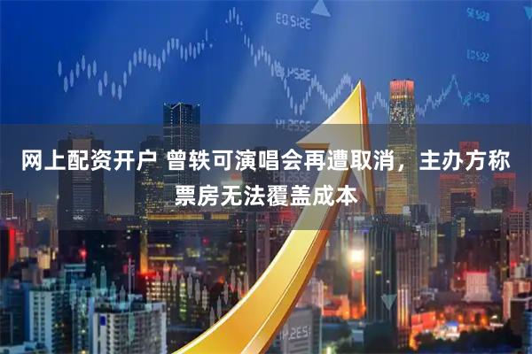 网上配资开户 曾轶可演唱会再遭取消，主办方称票房无法覆盖成本