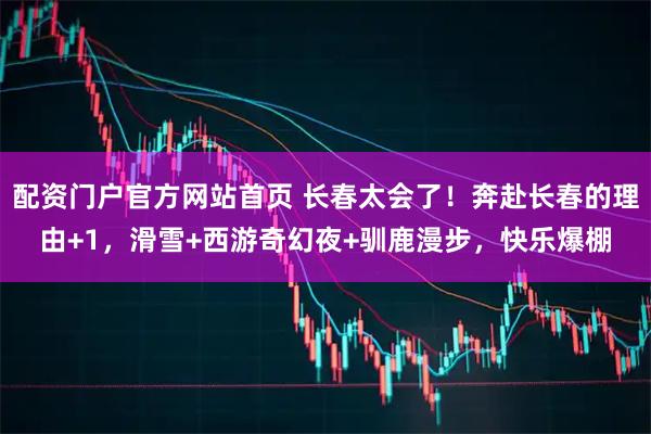 配资门户官方网站首页 长春太会了！奔赴长春的理由+1，滑雪+西游奇幻夜+驯鹿漫步，快乐爆棚