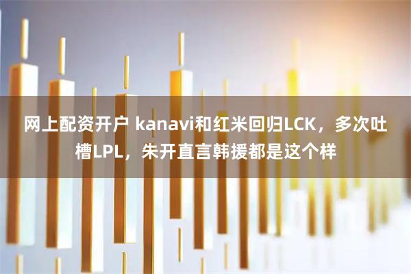 网上配资开户 kanavi和红米回归LCK，多次吐槽LPL，朱开直言韩援都是这个样