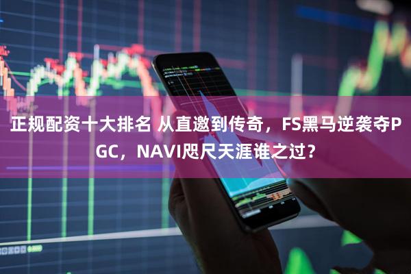 正规配资十大排名 从直邀到传奇，FS黑马逆袭夺PGC，NAVI咫尺天涯谁之过？