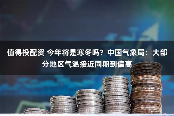 值得投配资 今年将是寒冬吗？中国气象局：大部分地区气温接近同期到偏高