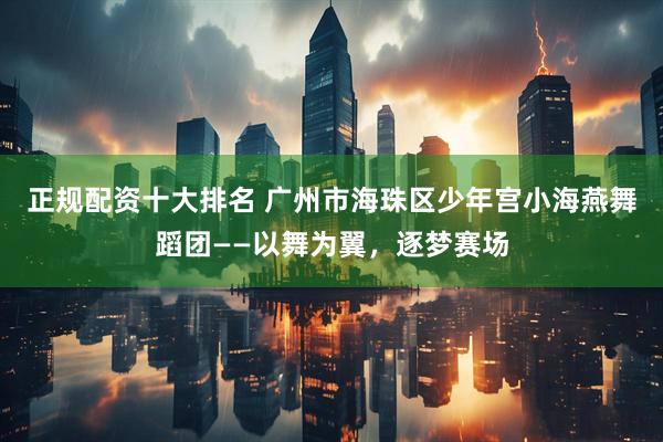 正规配资十大排名 广州市海珠区少年宫小海燕舞蹈团——以舞为翼，逐梦赛场