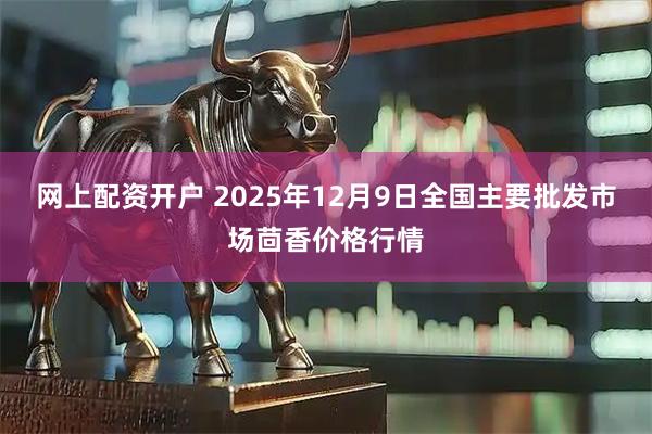 网上配资开户 2025年12月9日全国主要批发市场茴香价格行情