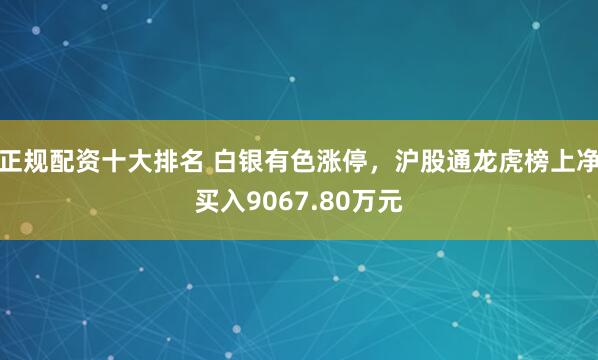 正规配资十大排名 白银有色涨停，沪股通龙虎榜上净买入9067.80万元