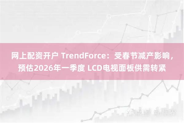 网上配资开户 TrendForce：受春节减产影响，预估2026年一季度 LCD电视面板供需转紧
