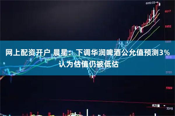 网上配资开户 晨星：下调华润啤酒公允值预测3% 认为估值仍被低估
