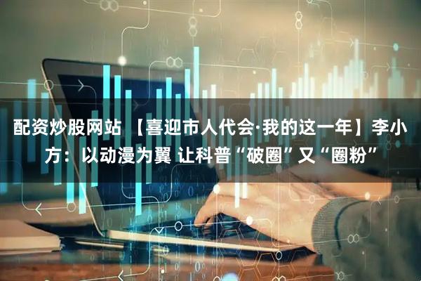 配资炒股网站 【喜迎市人代会·我的这一年】李小方：以动漫为翼 让科普“破圈”又“圈粉”