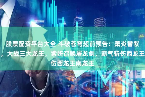 股票配资平台大全 斗破苍穹超前预告：萧炎替紫妍参战，大战三大龙王，紫妍召唤屠龙剑，霸气斩伤西龙王南龙王