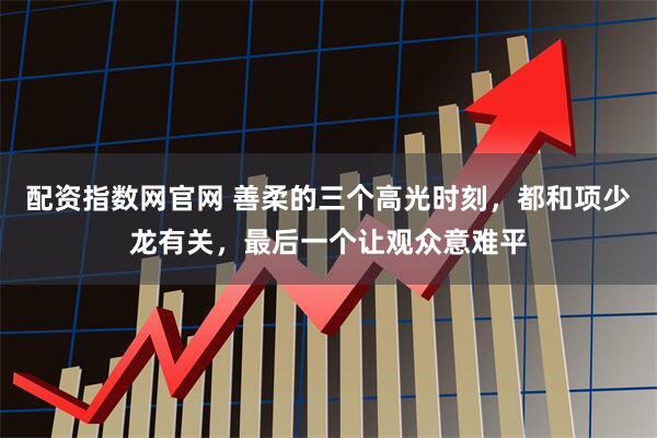 配资指数网官网 善柔的三个高光时刻，都和项少龙有关，最后一个让观众意难平