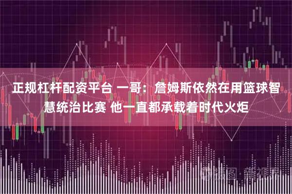 正规杠杆配资平台 一哥：詹姆斯依然在用篮球智慧统治比赛 他一直都承载着时代火炬