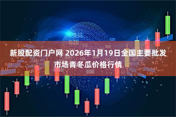 新股配资门户网 2026年1月19日全国主要批发市场青冬瓜价格行情