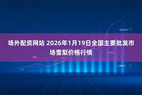 场外配资网站 2026年1月19日全国主要批发市场雪梨价格行情