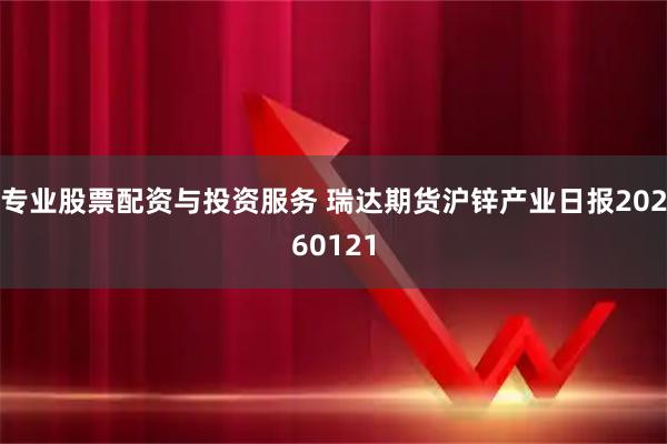 专业股票配资与投资服务 瑞达期货沪锌产业日报20260121