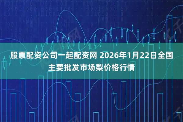 股票配资公司一起配资网 2026年1月22日全国主要批发市场梨价格行情