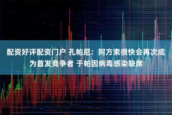 配资好评配资门户 孔帕尼：阿方索很快会再次成为首发竞争者 于帕因病毒感染缺席