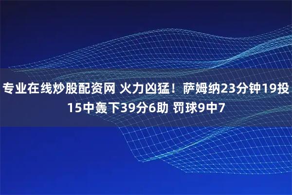 专业在线炒股配资网 火力凶猛！萨姆纳23分钟19投15中轰下39分6助 罚球9中7