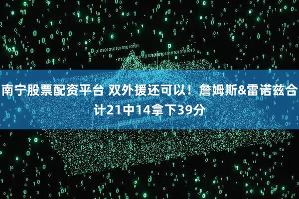 南宁股票配资平台 双外援还可以！詹姆斯&雷诺兹合计21中14拿下39分