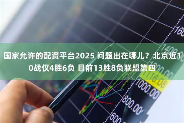 国家允许的配资平台2025 问题出在哪儿？北京近10战仅4胜6负 目前13胜8负联盟第四