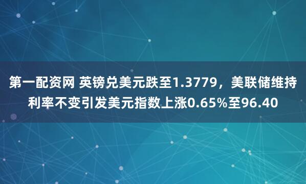 第一配资网 英镑兑美元跌至1.3779，美联储维持利率不变引发美元指数上涨0.65%至96.40