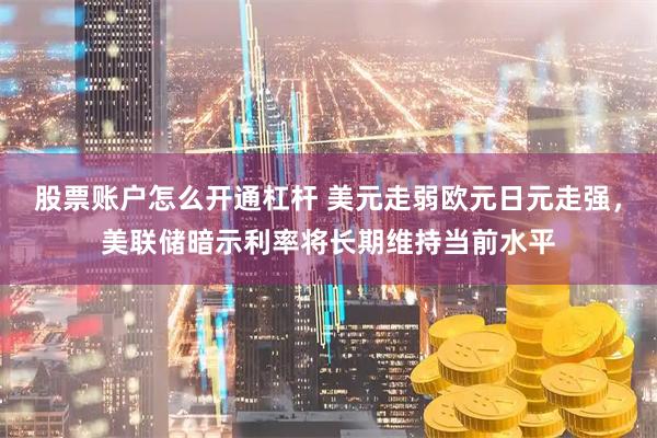 股票账户怎么开通杠杆 美元走弱欧元日元走强，美联储暗示利率将长期维持当前水平