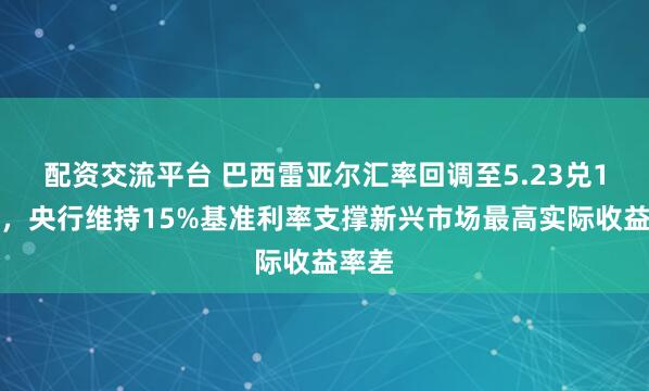 配资交流平台 巴西雷亚尔汇率回调至5.23兑1美元,央行维持15%基准利率支撑新兴市场最高实际收益率差