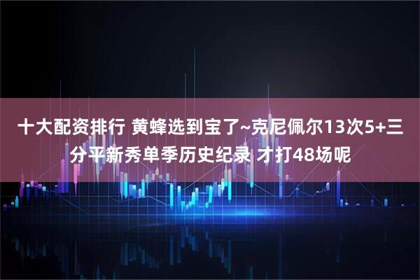 十大配资排行 黄蜂选到宝了~克尼佩尔13次5+三分平新秀单季历史纪录 才打48场呢
