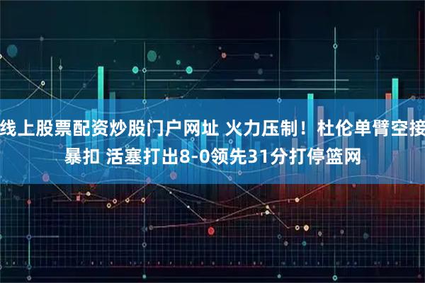 线上股票配资炒股门户网址 火力压制！杜伦单臂空接暴扣 活塞打出8-0领先31分打停篮网