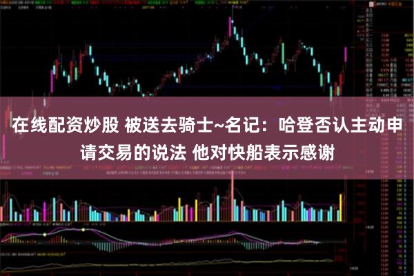 在线配资炒股 被送去骑士~名记：哈登否认主动申请交易的说法 他对快船表示感谢