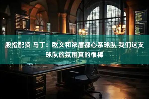 股指配资 马丁：欧文和浓眉都心系球队 我们这支球队的氛围真的很棒