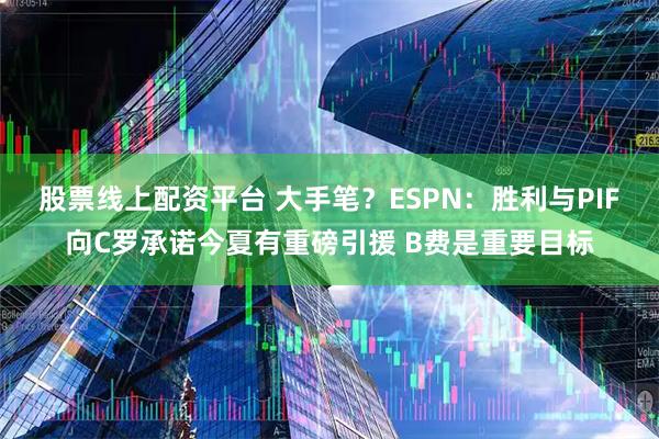 股票线上配资平台 大手笔？ESPN：胜利与PIF向C罗承诺今夏有重磅引援 B费是重要目标