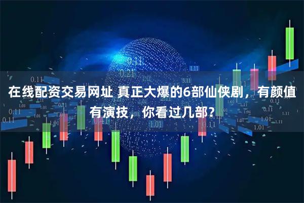 在线配资交易网址 真正大爆的6部仙侠剧，有颜值有演技，你看过几部？